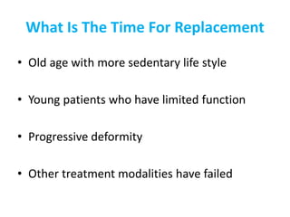 What Is The Time For Replacement
• Old age with more sedentary life style
• Young patients who have limited function
• Progressive deformity
• Other treatment modalities have failed
 
