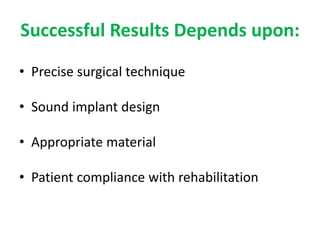 Successful Results Depends upon:
• Precise surgical technique
• Sound implant design
• Appropriate material
• Patient compliance with rehabilitation
 