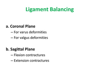 Ligament Balancing
a. Coronal Plane
– For varus deformities
– For valgus deformities
b. Sagittal Plane
– Flexion contractures
– Extension contractures
 