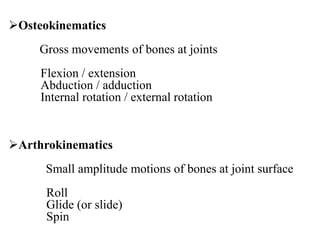 Osteokinematics
Gross movements of bones at joints
Flexion / extension
Abduction / adduction
Internal rotation / external rotation
Arthrokinematics
Small amplitude motions of bones at joint surface
Roll
Glide (or slide)
Spin
 