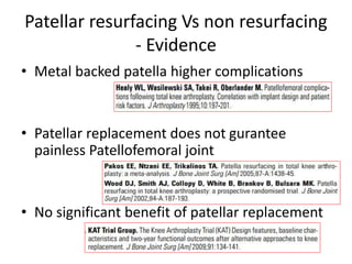 Patellar resurfacing Vs non resurfacing
- Evidence
• Metal backed patella higher complications
• Patellar replacement does not gurantee
painless Patellofemoral joint
• No significant benefit of patellar replacement
 