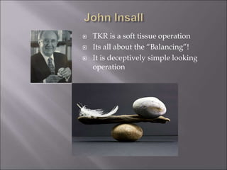  TKR is a soft tissue operation
 Its all about the “Balancing”!
 It is deceptively simple looking
operation
 