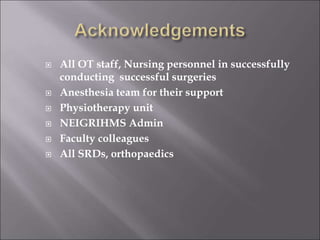  All OT staff, Nursing personnel in successfully
conducting successful surgeries
 Anesthesia team for their support
 Physiotherapy unit
 NEIGRIHMS Admin
 Faculty colleagues
 All SRDs, orthopaedics
 