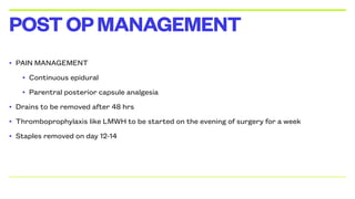 • PAIN MANAGEMENT
• Continuous epidural
• Parentral posterior capsule analgesia
• Drains to be removed after 48 hrs
• Thromboprophylaxis like LMWH to be started on the evening of surgery for a week
• Staples removed on day 12-14
POSTOPMANAGEMENT
 