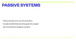 • Donot directly carry out the procedure
• Usually handheld devices that guide the surgeon
• Eg. Conventional navigation systems
PASSIVESYSTEMS
 