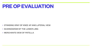 • STANDING XRAY OF KNEE AP AND LATERAL VIEW
• SCANNOGRAM OF THE LOWER LIMG
• MERCHANTS VIEW OF PATELLA
PREOPEVALUATION
 