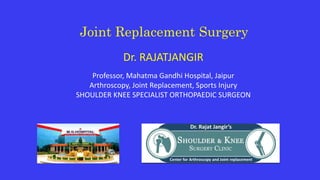 Joint Replacement Surgery
Dr. RAJATJANGIR
Professor, Mahatma Gandhi Hospital, Jaipur
Arthroscopy, Joint Replacement, Sports Injury
SHOULDER KNEE SPECIALIST ORTHOPAEDIC SURGEON
 