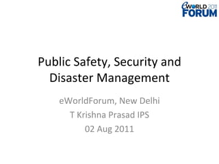 Public Safety, Security and Disaster Management eWorldForum, New Delhi T Krishna Prasad IPS 02 Aug 2011 