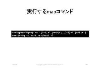 実行するmapコマンド	


--mapper='egrep –o "[0-9]+.[0-9]+.[0-9]+.[0-9]+"|
sort|uniq -c|sort -nr|head -1'




2013/01	
        Copyright	
  (c)	
  2013	
  Internet	
  Ini>a>ve	
  Japan	
  Inc.	
   21	
 