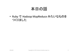 本日の話	
•  Ruby	
  で Hadoop	
  MapReduce	
  みたいなものを
   つくりました	
  




2013/01	
     Copyright	
  (c)	
  2013	
  Internet	
  Ini>a>ve	
  Japan	
  Inc.	
   3	
 