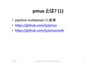 pmux	
  とは?	
  (1)	
•  pipeline	
  mul>plexer	
  に由来	
  
•  hMps://github.com/iij/pmux	
  
•  hMps://github.com/iij/pmux/wiki	
  




2013/01	
       Copyright	
  (c)	
  2013	
  Internet	
  Ini>a>ve	
  Japan	
  Inc.	
   8	
 