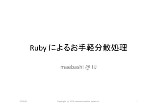 Ruby	
  によるお手軽分散処理	

                     maebashi	
  @	
  IIJ	




2013/01	
        Copyright	
  (c)	
  2013	
  Internet	
  Ini>a>ve	
  Japan	
  Inc.	
   1	
 