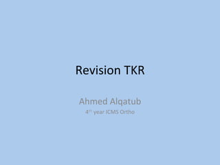 Revision	TKR	
Ahmed	Alqatub	
4th	year	ICMS	Ortho	
 