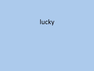 lucky	
 