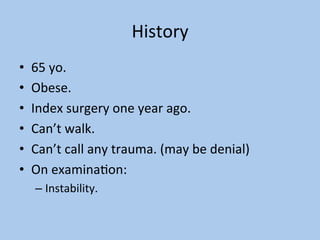 History	
•  65	yo.	
•  Obese.	
•  Index	surgery	one	year	ago.	
•  Can’t	walk.	
•  Can’t	call	any	trauma.	(may	be	denial)	
•  On	examinaCon:	
– Instability.	
 