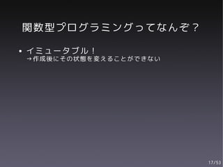 関数型プログラミングってなんぞ？
●   イミュータブル！
    →作成後にその状態を変えることができない




                           17/53
 
