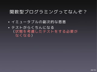 関数型プログラミングってなんぞ？
●   イミュータブルの副次的な恩恵
●   テストがらくちんになる
    （状態を考慮したテストをする必要が
     なくなる）




                        20/53
 