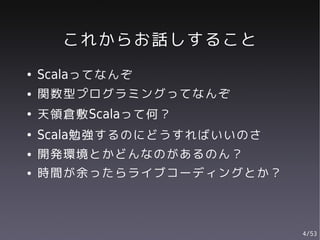 これからお話しすること
●   Scalaってなんぞ
●   関数型プログラミングってなんぞ
●   天領倉敷Scalaって何？
●   Scala勉強するのにどうすればいいのさ
●   開発環境とかどんなのがあるのん？
●   時間が余ったらライブコーディングとか？



                           4/53
 