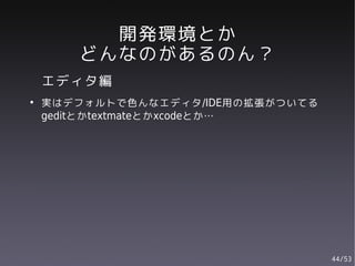 開発環境とか
       どんなのがあるのん？
    エディタ編
●
    実はデフォルトで色んなエディタ/IDE用の拡張がついてる
    geditとかtextmateとかxcodeとか…




                                   44/53
 