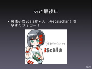 あと最後に
●   魔法少女Scalaちゃん（@scalachan）を
    今すぐフォロー！




                                51/53
 