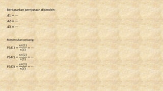 Berdasarkan pernyataan diperoleh:
𝐴1 = ⋯
𝐴2 = ⋯
𝐴3 = ⋯
Menentukan peluang:
𝑃 𝐴1 =
𝑛𝐴 1
𝑛 𝑆
= ⋯
𝑃 𝐴2 =
𝑛𝐴 2
𝑛 𝑆
= ⋯
𝑃 𝐴3 =
𝑛𝐴 3
𝑛 𝑆
= ⋯
 