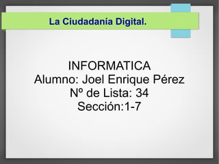 INFORMATICA
Alumno: Joel Enrique Pérez
Nº de Lista: 34
Sección:1-7
La Ciudadanía Digital.
 