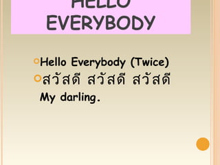 HELLO
  EVERYBODY
Hello   Everybody (Twice)
สวั ส ดี   สวั ส ดี สวั ส ดี
 My darling.
 