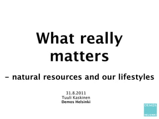 What really
        matters
- natural resources and our lifestyles
                31.8.2011
              Tuuli Kaskinen
              Demos Helsinki
 