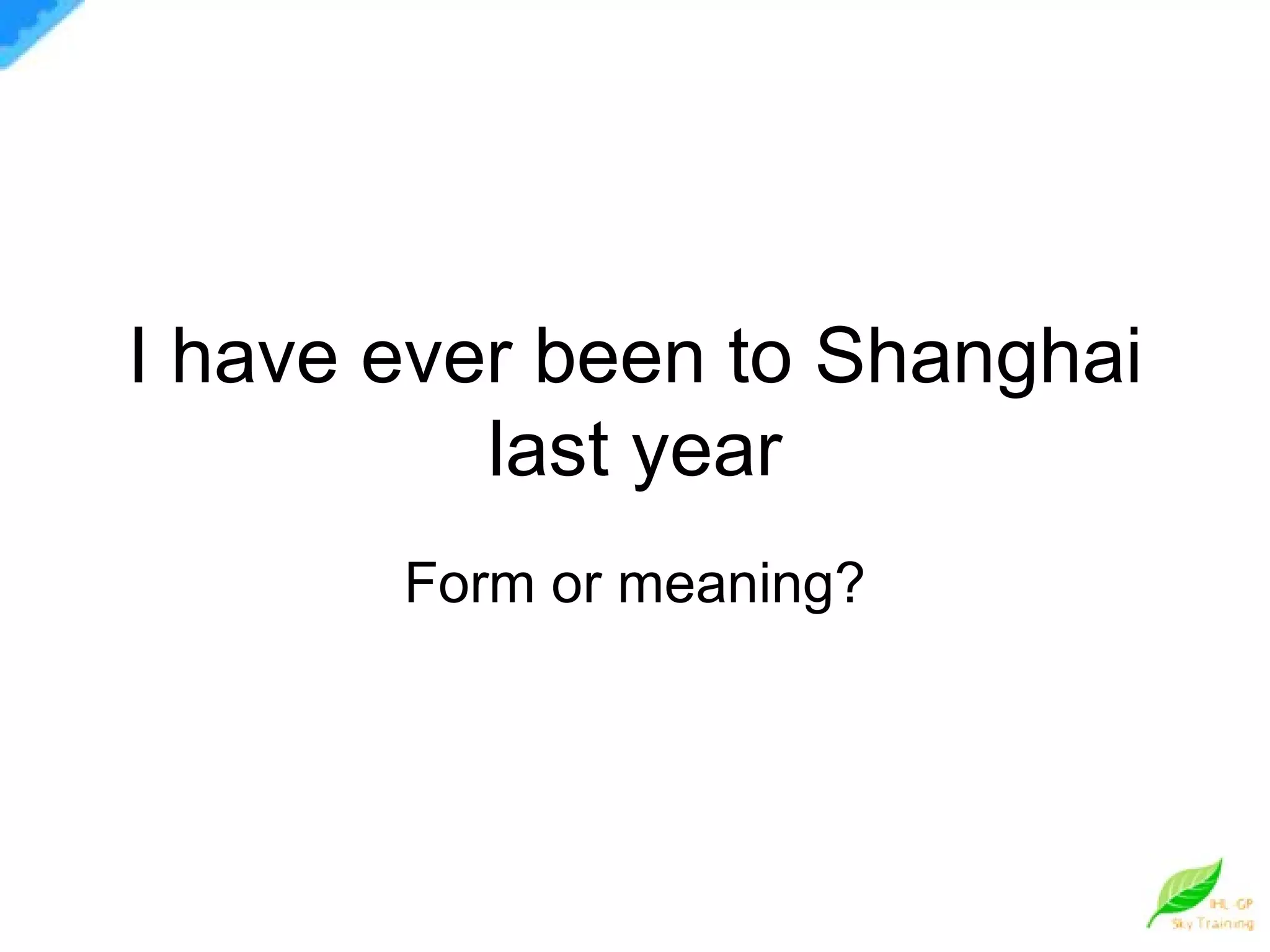 I have ever been to Shanghai last year Form or meaning? 