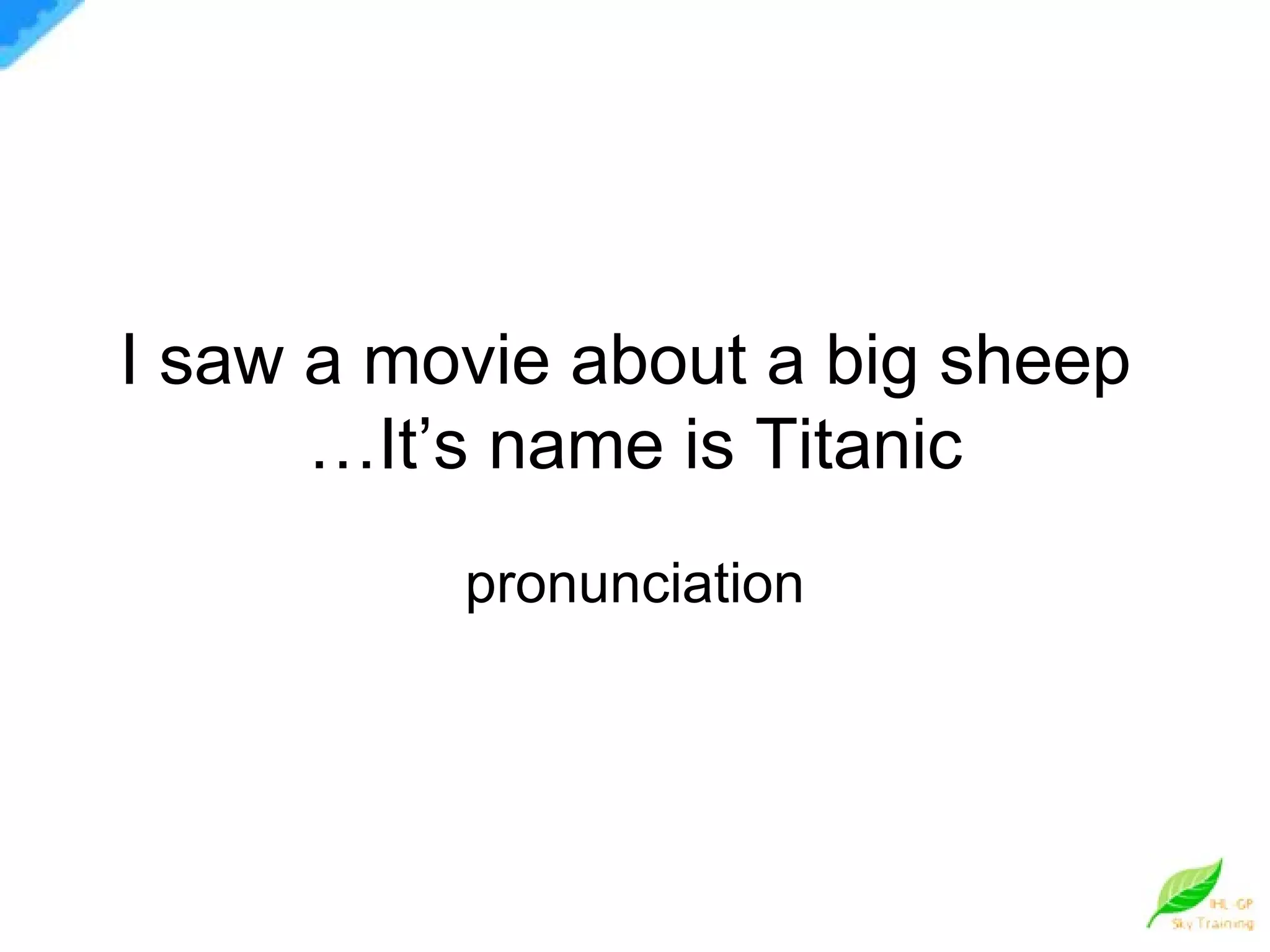 I saw a movie about a big sheep  …It’s name is Titanic pronunciation 