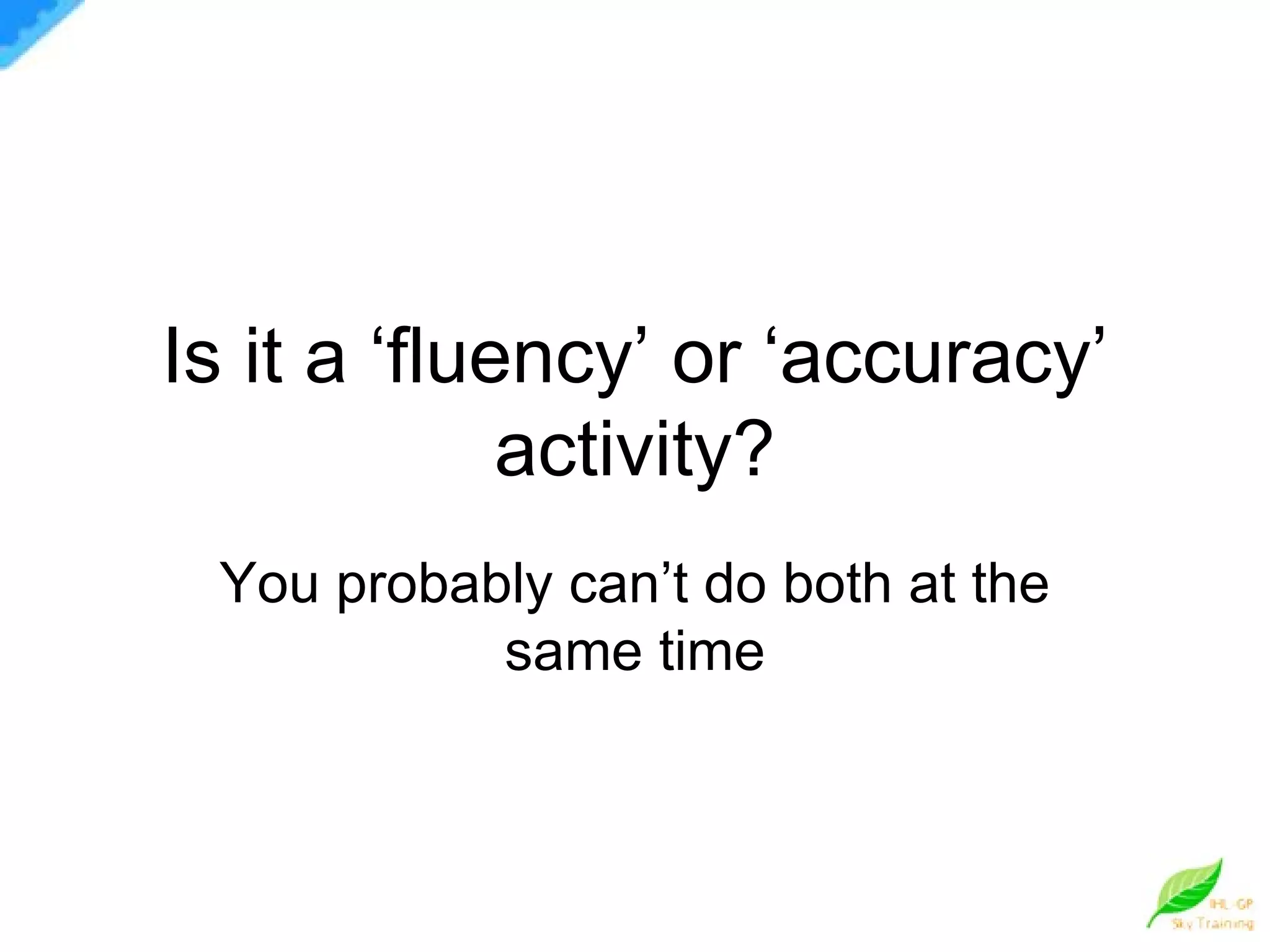 Is it a ‘fluency’ or ‘accuracy’ activity? You probably can’t do both at the same time 