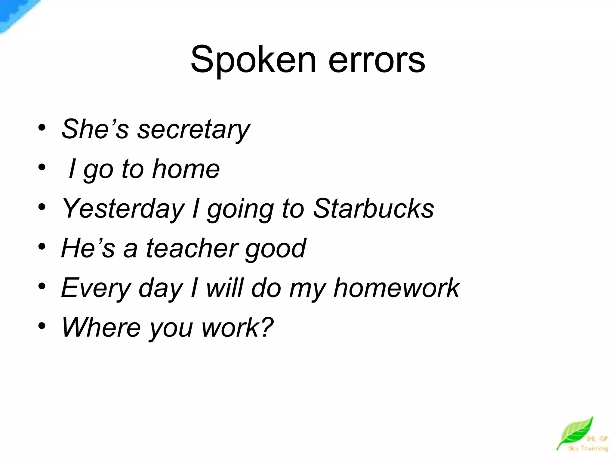 Spoken errors She’s secretary I go to home Yesterday I going to Starbucks He’s a teacher good  Every day I will do my homework Where you work?   
