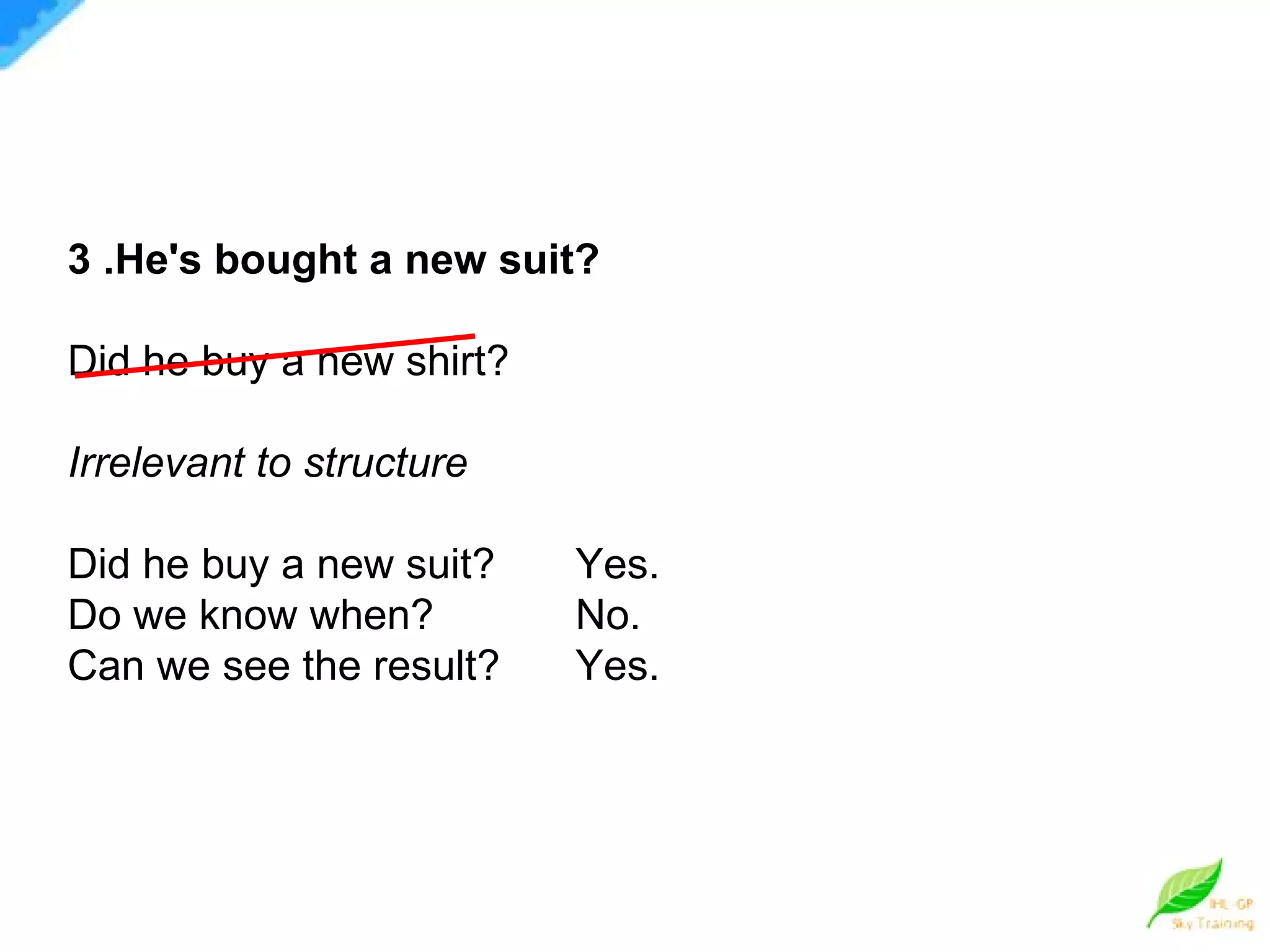 3 .He's bought a new suit? Did he buy a new shirt? Irrelevant to structure Did he buy a new suit? Yes. Do we know when? No. Can we see the result? Yes. 