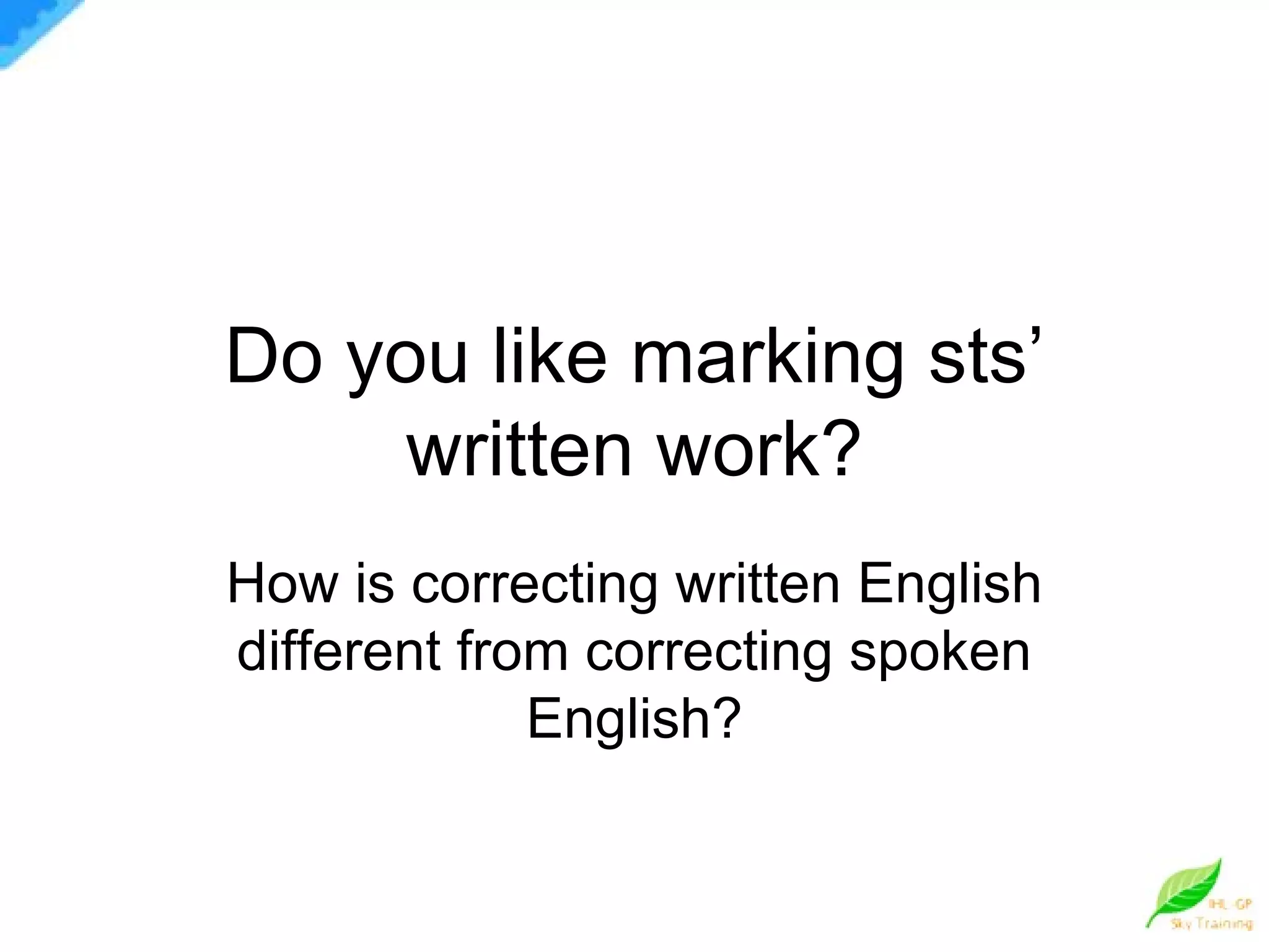 Do you like marking sts’ written work? How is correcting written English different from correcting spoken English? 