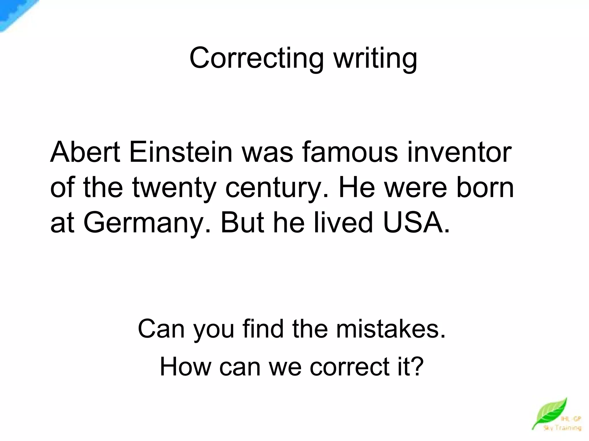 Abert Einstein was famous inventor of the twenty century. He were born at Germany. But he lived USA. Can you find the mistakes. How can we correct it? Correcting writing 