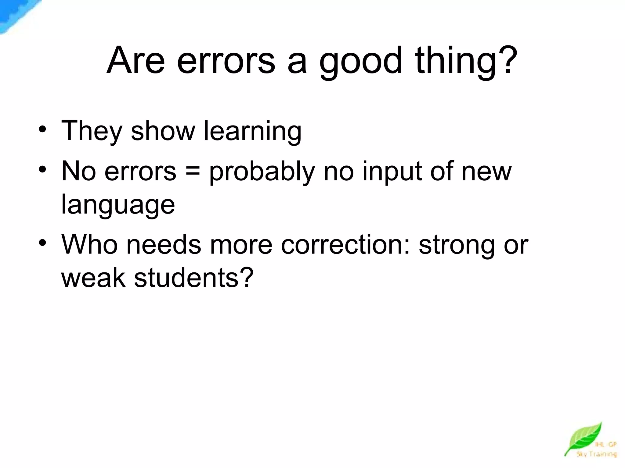 Are errors a good thing? They show learning No errors = probably no input of new language Who needs more correction: strong or weak students? 