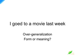 I goed to a movie last week Over-generalization Form or meaning? 