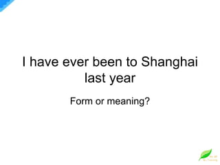 I have ever been to Shanghai last year Form or meaning? 