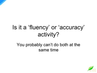 Is it a ‘fluency’ or ‘accuracy’ activity? You probably can’t do both at the same time 