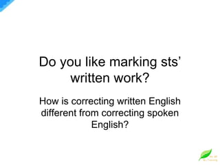 Do you like marking sts’ written work? How is correcting written English different from correcting spoken English? 