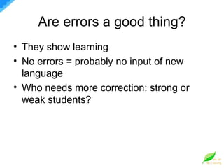 Are errors a good thing? They show learning No errors = probably no input of new language Who needs more correction: strong or weak students? 