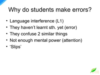 Why do students make errors? Language interference (L1) They haven’t learnt sth. yet (error) They confuse 2 similar things Not enough mental power (attention) ‘ Slips’ 