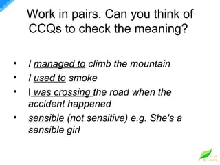 Work in pairs. Can you think of CCQs to check the meaning?  I  managed to  climb the mountain I  used to  smoke I   was crossing  the road when the accident happened sensible  (not sensitive) e.g. She's a sensible girl 