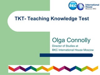 TKT- Teaching Knowledge Test
Olga Connolly
Director of Studies at
BKC International House Moscow
 