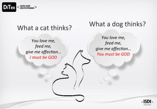 You	love	me,		
feed	me,		
give	me	aﬀec1on…		
You	must	be	GOD		
You	love	me,		
feed	me,		
give	me	aﬀec1on…		
I	must	be	GOD		
What	a	cat	thinks?	
What	a	dog	thinks?	
 