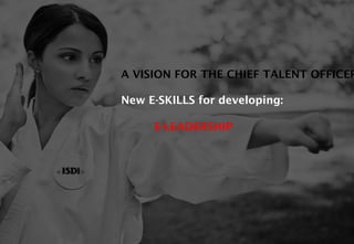 A VISION FOR THE CHIEF TALENT OFFICER
New E-SKILLS for developing:
E-LEADERSHIP
 