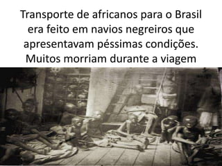 Transporte de africanos para o Brasil
era feito em navios negreiros que
apresentavam péssimas condições.
Muitos morriam durante a viagem