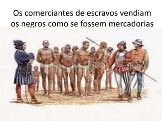 Os comerciantes de escravos vendiam
os negros como se fossem mercadorias