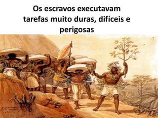 Os escravos executavam
tarefas muito duras, difíceis e
perigosas