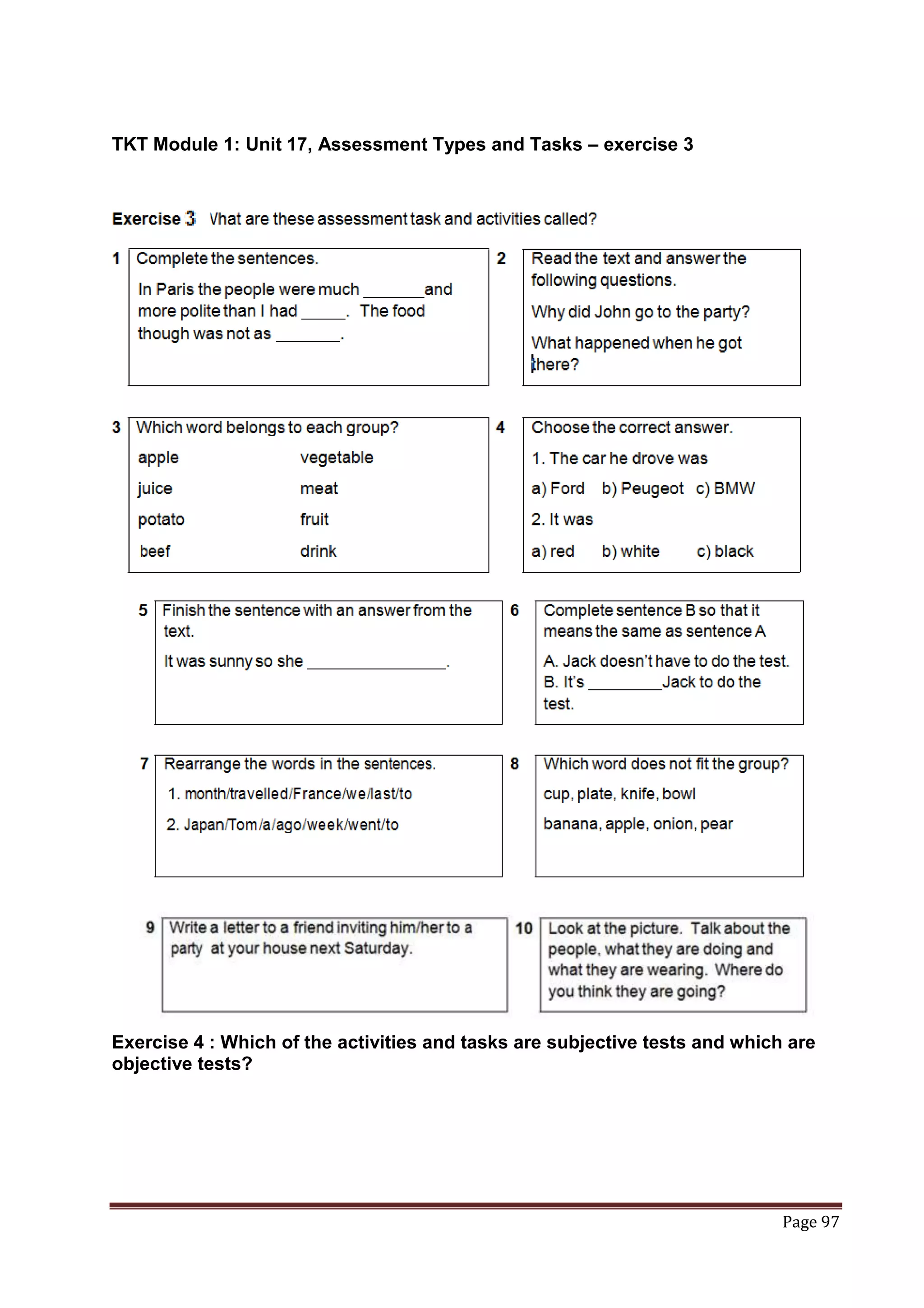 TKT Module 1: Unit 17, Assessment Types and Tasks – exercise 3




Exercise 4 : Which of the activities and tasks are subjective tests and which are
objective tests?




                                                                             Page 97
 